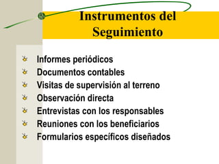 Instrumentos del
Seguimiento
Informes periódicos
Documentos contables
Visitas de supervisión al terreno
Observación directa
Entrevistas con los responsables
Reuniones con los beneficiarios
Formularios específicos diseñados
 