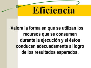 Eficiencia
Valora la forma en que se utilizan los
recursos que se consumen
durante la ejecución y si éstos
conducen adecuadamente al logro
de los resultados esperados.
 