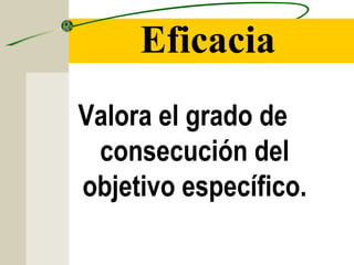 Eficacia
Valora el grado de
consecución del
objetivo específico.
 