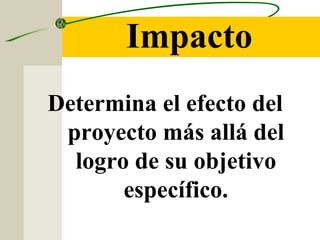Impacto
Determina el efecto del
proyecto más allá del
logro de su objetivo
específico.
 