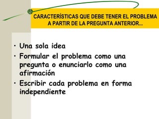 CARACTERÍSTICAS QUE DEBE TENER EL PROBLEMA
A PARTIR DE LA PREGUNTA ANTERIOR...
• Una sola idea
• Formular el problema como una
pregunta o enunciarlo como una
afirmación
• Escribir cada problema en forma
independiente
 