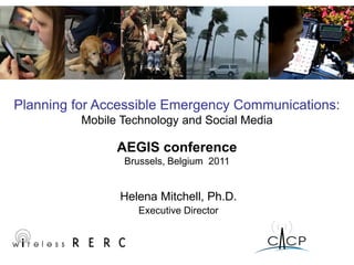 Planning for Accessible Emergency Communications:
          Mobile Technology and Social Media

                AEGIS conference
                 Brussels, Belgium 2011


                Helena Mitchell, Ph.D.
                    Executive Director
 