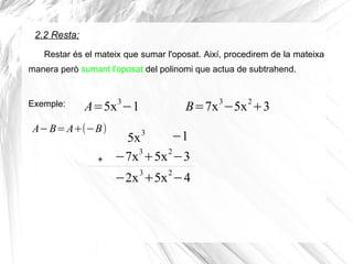 2.2 Resta:
A=5x3
−1
Restar és el mateix que sumar l'oposat. Així, procedirem de la mateixa
manera però sumant l'oposat del polinomi que actua de subtrahend.
Exemple: B=7x3
−5x2
+3
A−B=A+(−B)
5x3
−7x3
+5x2
−3+
−1
−2x
3
+5x
2
−4
 
