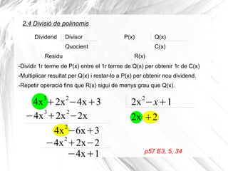 p57 E3, 5, 34
P(x) Q(x)
C(x)
R(x)
4x3
+2x2
−4x+3
2.4 Divisió de polinomis
Dividend Divisor
Quocient
Residu
-Dividir 1r terme de P(x) entre el 1r terme de Q(x) per obtenir 1r de C(x)
-Multiplicar resultat per Q(x) i restar-lo a P(x) per obtenir nou dividend.
-Repetir operació fins que R(x) sigui de menys grau que Q(x).
2x2
−x+1
2x−4x3
+2x2
−2x
4x2
−6x+3
+2
−4x2
+2x−2
−4x+1
 