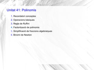 Unitat 41: Polinomis
1. Recordatori conceptes
2. Operacions bàsiques
3. Regla de Ruffini
4. Factorització de polinomis
5. ...