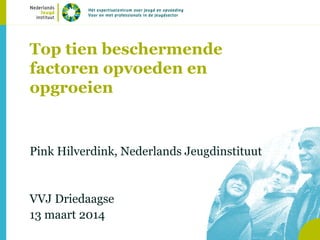 Top tien beschermende
factoren opvoeden en
opgroeien
Pink Hilverdink, Nederlands Jeugdinstituut
VVJ Driedaagse
13 maart 2014
 