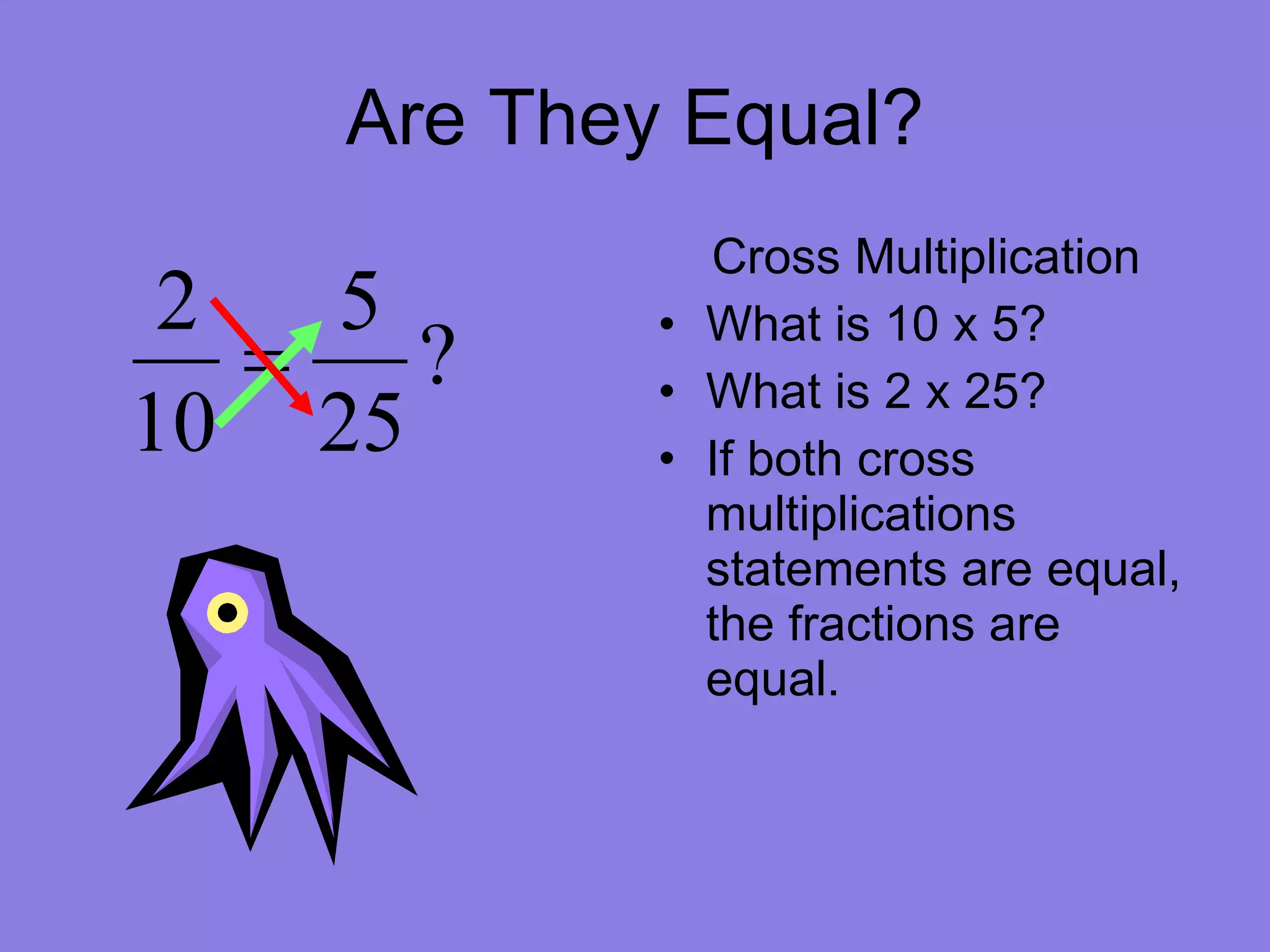 Are They Equal? Cross Multiplication What is 10 x 5? What is 2 x 25? If both cross multiplications statements are equal, the fractions are equal.