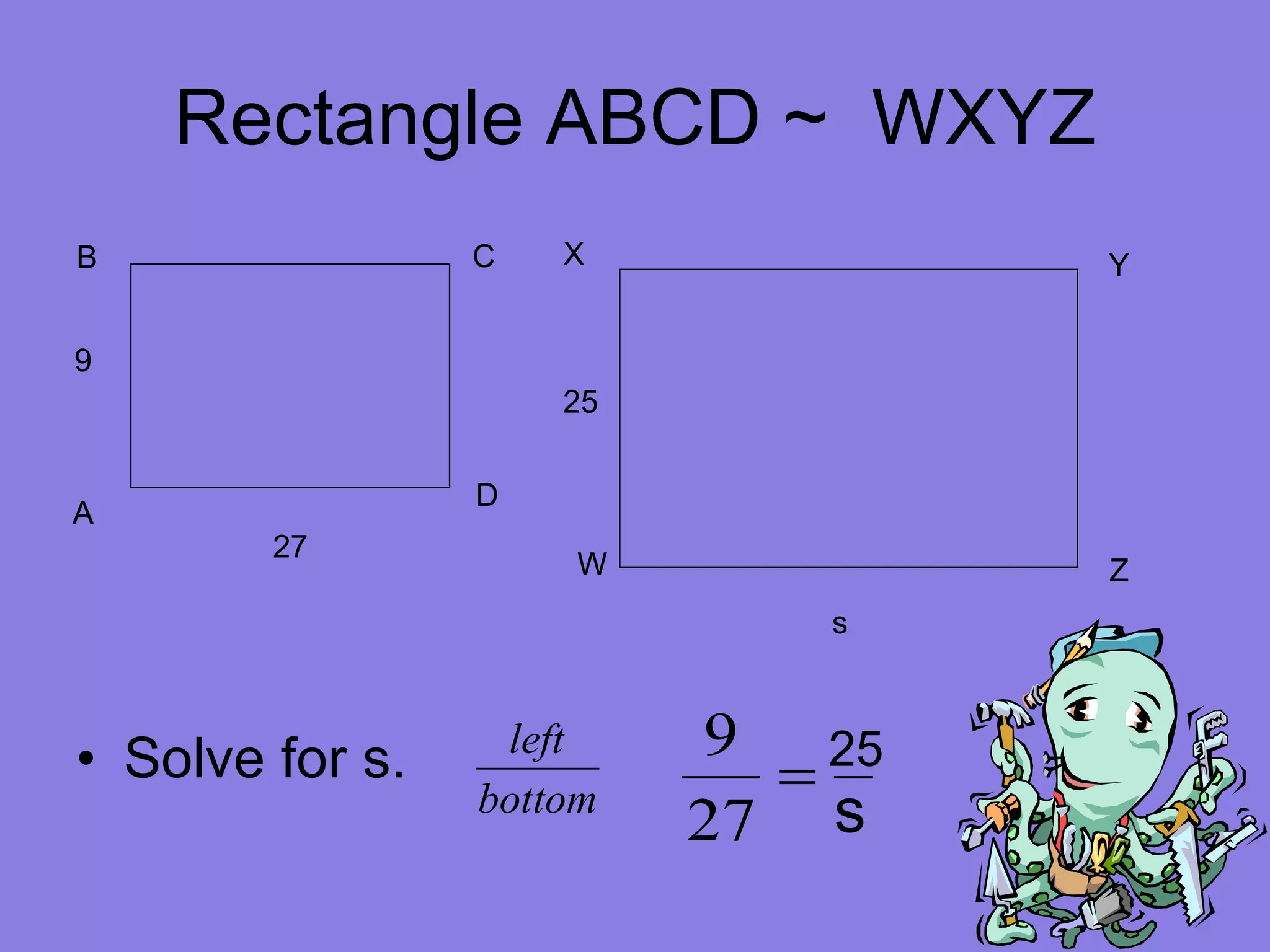 Rectangle ABCD ~ WXYZ Solve for s. B W D C A X Y Z 9 27 s 25 25 s