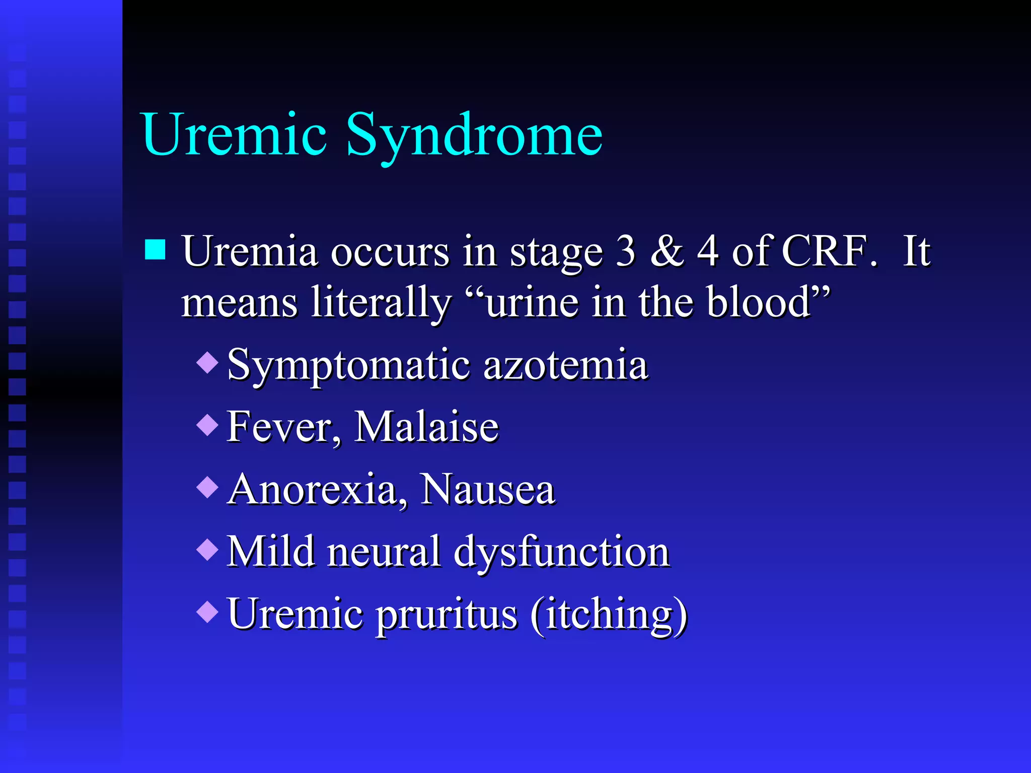 Uremic Syndrome Uremia occurs in stage 3 & 4 of CRF.  It means literally “urine in the blood” Symptomatic azotemia Fever, Malaise Anorexia, Nausea Mild neural dysfunction Uremic pruritus (itching) 