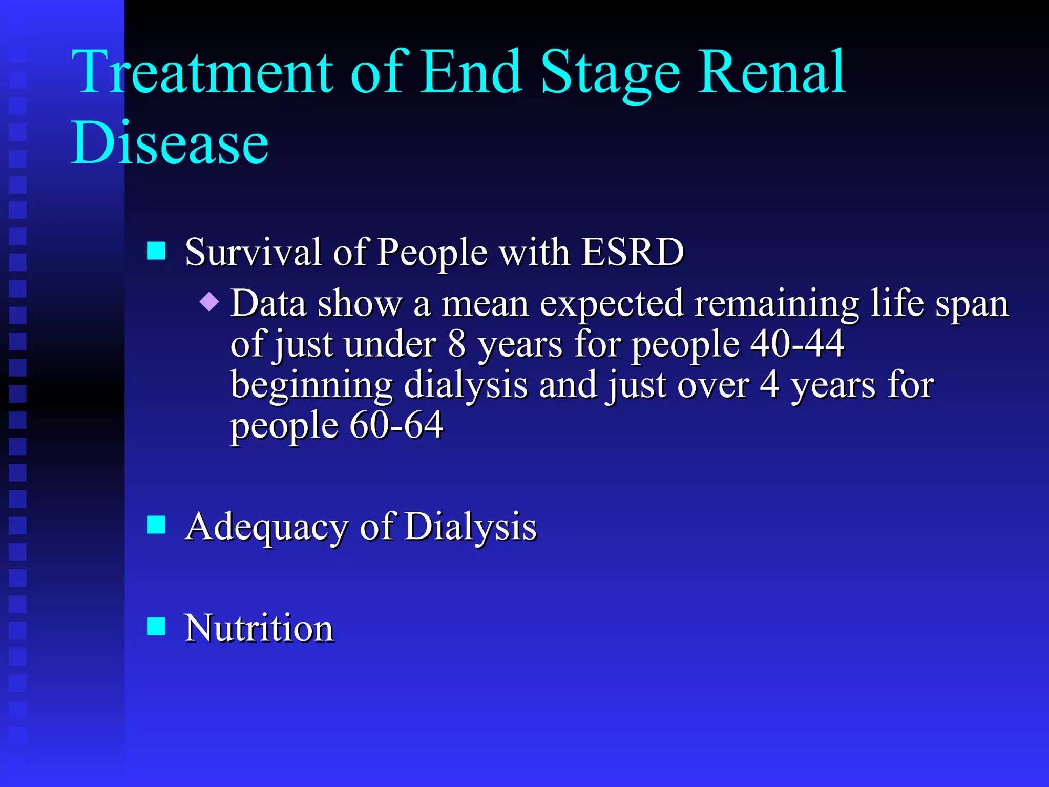 Treatment of End Stage Renal Disease Survival of People with ESRD Data show a mean expected remaining life span of just under 8 years for people 40-44 beginning dialysis and just over 4 years for people 60-64 Adequacy of Dialysis Nutrition 