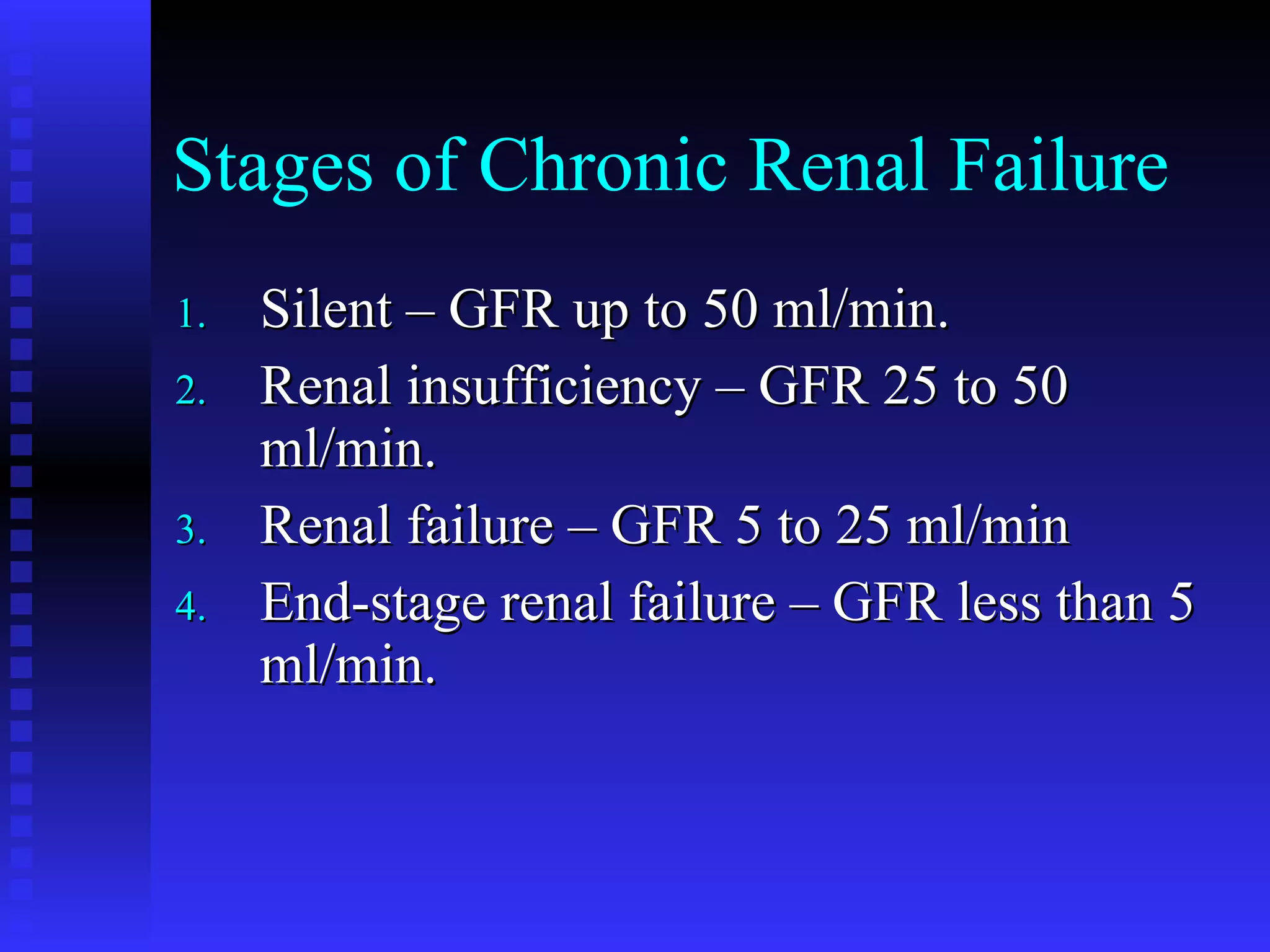 Stages of Chronic Renal Failure Silent – GFR up to 50 ml/min. Renal insufficiency – GFR 25 to 50 ml/min. Renal failure – GFR 5 to 25 ml/min End-stage renal failure – GFR less than 5 ml/min. 