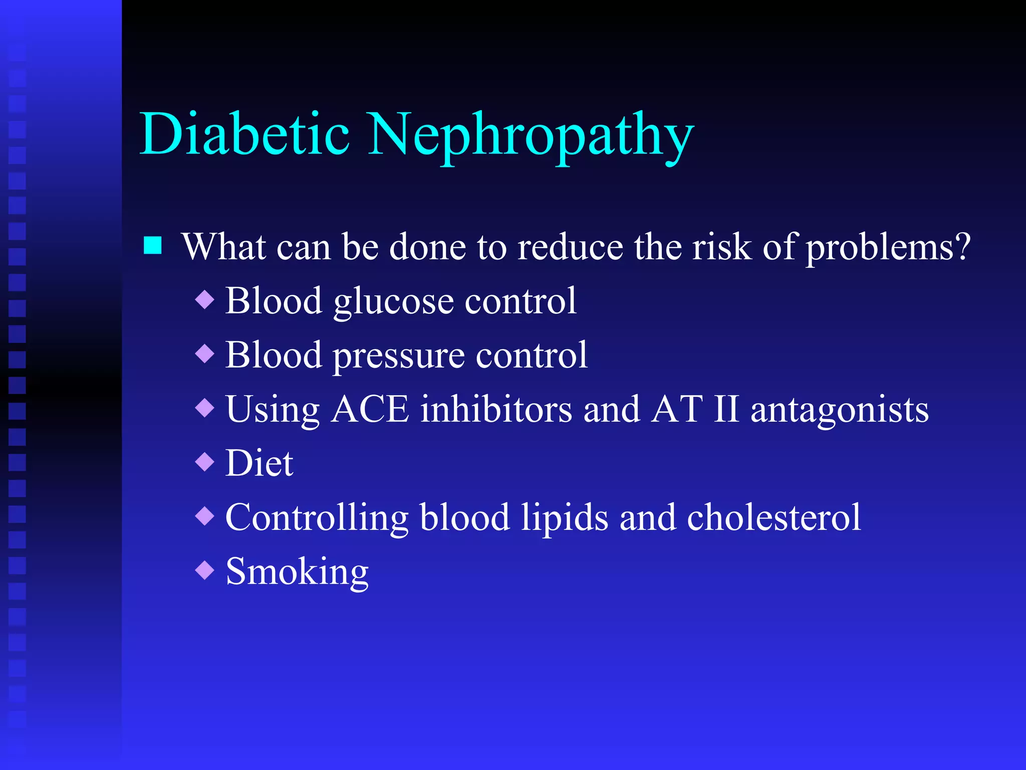 Diabetic Nephropathy What can be done to reduce the risk of problems? Blood glucose control Blood pressure control Using ACE inhibitors and AT II antagonists Diet Controlling blood lipids and cholesterol Smoking 