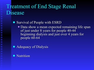 Treatment of End Stage Renal Disease Survival of People with ESRD Data show a mean expected remaining life span of just under 8 years for people 40-44 beginning dialysis and just over 4 years for people 60-64 Adequacy of Dialysis Nutrition 
