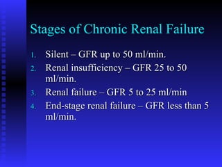 Stages of Chronic Renal Failure Silent – GFR up to 50 ml/min. Renal insufficiency – GFR 25 to 50 ml/min. Renal failure – GFR 5 to 25 ml/min End-stage renal failure – GFR less than 5 ml/min. 
