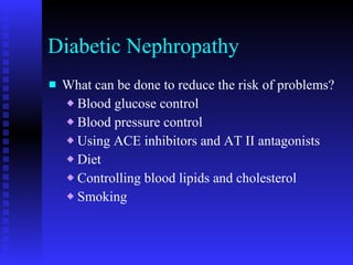 Diabetic Nephropathy What can be done to reduce the risk of problems? Blood glucose control Blood pressure control Using ACE inhibitors and AT II antagonists Diet Controlling blood lipids and cholesterol Smoking 