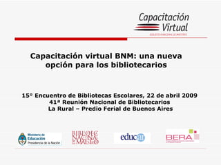 Capacitación virtual BNM: una nueva opción para los bibliotecarios 15° Encuentro de Bibliotecas Escolares, 22 de abril 2009  41ª Reunión Nacional de Bibliotecarios  La Rural – Predio Ferial de Buenos Aires 