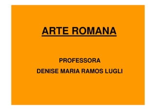 ARTE ROMANA

      PROFESSORA
DENISE MARIA RAMOS LUGLI
 