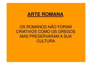 ARTE ROMANA

 OS ROMANOS NÃO FORAM
CRIATIVOS COMO OS GREGOS
 MAS PRESERVARAM A SUA
         CULTURA
 