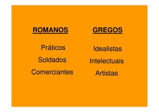 ROMANOS         GREGOS

  Práticos      Idealistas
 Soldados      Intelectuais
Comerciantes     Artistas
 