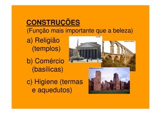CONSTRUÇÕES
(Função mais importante que a beleza)
a) Religião
  (templos)
b) Comércio
  (basílicas)
c) Higiene (termas
  e aquedutos)
 