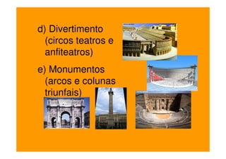 d) Divertimento
  (circos teatros e
  anfiteatros)
e) Monumentos
  (arcos e colunas
  triunfais)
 