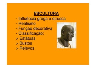 ESCULTURA
- Influência grega e etrusca
- Realismo
- Função decorativa
- Classificação:
> Estátuas
> Bustos
> Relevos
 