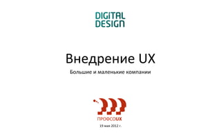 Внедрение UX
Большие и маленькие компании




          19 мая 2012 г.
 