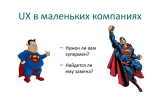 UX в маленьких компаниях

        — Нужен ли вам
          супермен?

        — Найдется ли
          ему замена?
 