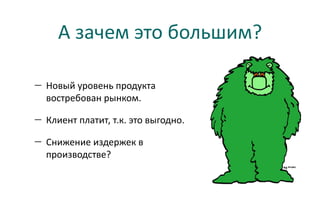 А зачем это большим?

— Новый уровень продукта
  востребован рынком.

— Клиент платит, т.к. это выгодно.

— Снижение издер...