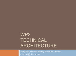 WP2Technical architecture S.Rycroft, Natural History Museum, London s.rycroft@nhm.ac.uk 