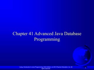 Liang, Introduction to Java Programming, Ninth Edition, (c) 2013 Pearson Education, Inc. All
rights reserved.
1
Chapter 41 Advanced Java Database
Programming
 