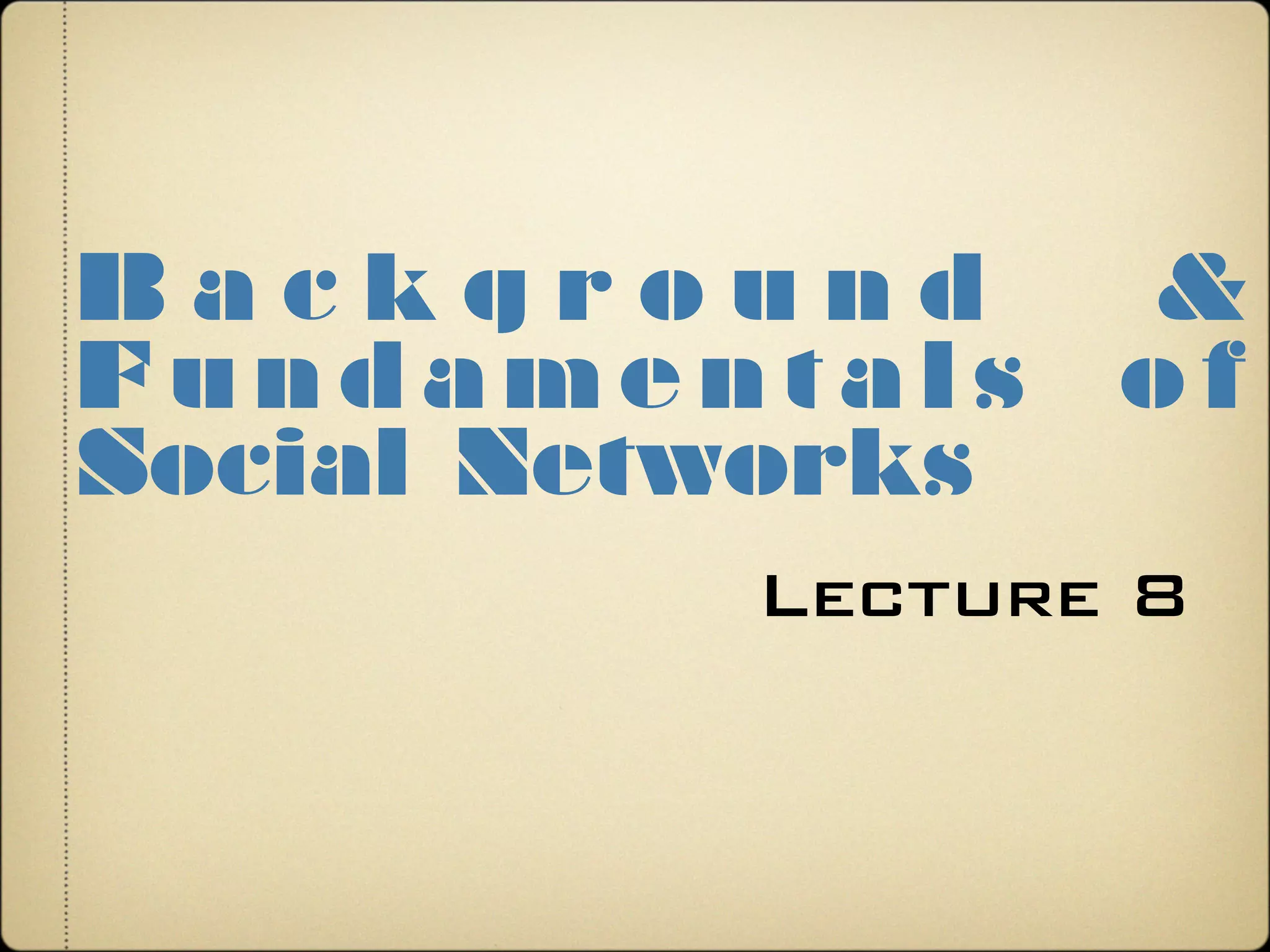 Lecture 8
B a c k g r o u n d &
F u n d a m e n t a l s o f
Social Networks
 