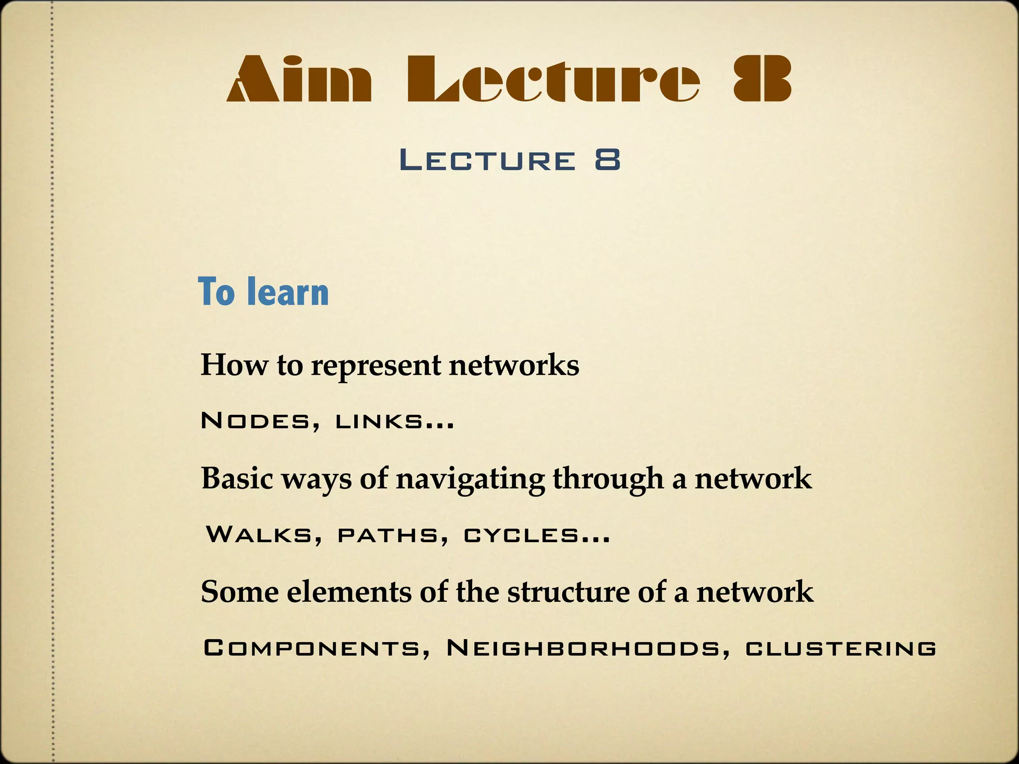 Lecture 8
Aim Lecture 8
To learn
Basic ways of navigating through a network
How to represent networks
Some elements of the structure of a network
Nodes, links...
Walks, paths, cycles...
Components, Neighborhoods, clustering
 
