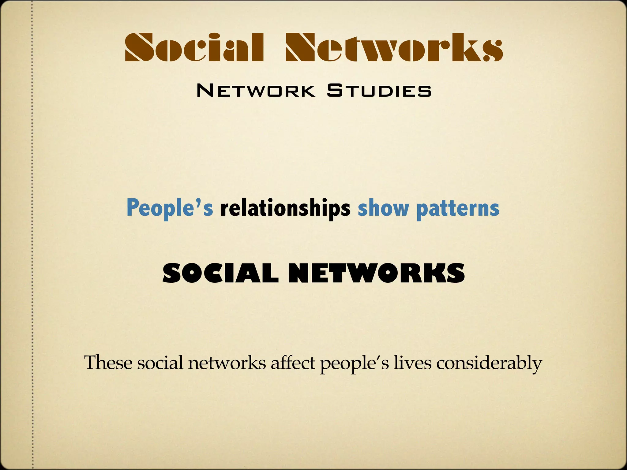 Network Studies
Social Networks
People’s relationships show patterns
SOCIAL NETWORKS
These social networks affect people’s lives considerably
 