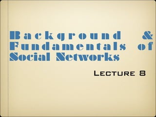 Lecture 8
B a c k g r o u n d &
F u n d a m e n t a l s o f
Social Networks
 