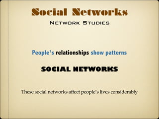 Network Studies
Social Networks
People’s relationships show patterns
SOCIAL NETWORKS
These social networks affect people’s lives considerably
 