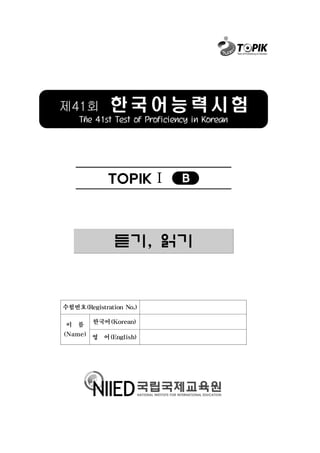 제41회 한 국 어 능 력 시 험
The 41st Test of Proficiency in Korean
TOPIKⅠ B
듣기, 읽기
수험번호(Registration No.)
이 름
(Name)
한국어(Korean)
영 어(English)
 