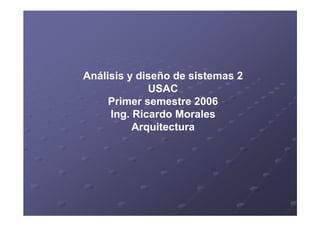Análisis y diseño de sistemas 2
USAC
Primer semestre 2006
Ing. Ricardo Morales
Arquitectura
 