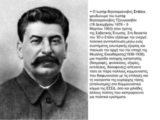 Θάνατος
Λένιν
(1924) 
στην
εξουσία ο
Στάλιν,
έως 1953.
Ελεγχόμενη
οικονομική
πολιτική
και βίαιες
μεθόδους
(εκτοπίσεις,
δημεύσεις
γης,διώξεις)
=βιομηχανική
ανάπτυξη
Συγκέντρωση
εξουσιών ,
εξουδετέρωση
κομματικών
αντιπάλων,
προσωπολατρία
(σταλινισμός)
Διαστρέβλωσε
τηθεωρίατου
μαρξισμού
 