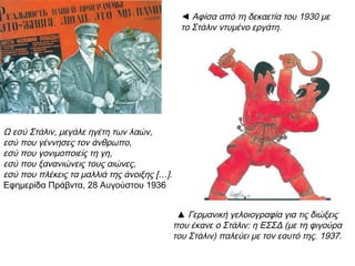  Ο Ιωσήφ Βησσαριόνοβιτς
Στάλιν, ψευδώνυμο του Ιωσήφ
Βησσαριόνοβιτς Τζουγκασβίλι
(18 Δεκεμβρίου 1878 – 5
Μαρτίου 1953) ήταν ηγέτης
της Σοβιετικής Ένωσης. Στη
δεκαετία του '30 ο Στάλιν
εξάλειψε την ενεργό πολιτική
αντιπολίτευση μέσω ενός
συστήματος εσωτερικής εξορίας
και παγίωσε την αρχή του την
εποχή της Μεγάλης
Εκκαθάρισης (1936-1938), μια
περίοδο σκληρής καταστολής
(διαγραφές, φυλακίσεις, εξορίες,
εκτελέσεις, δολοφονίες)
απέναντι τόσο σε πάρα πολλούς
κομμουνιστές που διαφωνούσαν
με τις επιλογές και τη
νοοτροπία της κυρίαρχης
τάσης (σταλινισμός) στο
Κομμουνιστικό κόμμα της ΕΣΣΔ,
όσο και χιλιάδες άλλους
πολίτες που κατηγορούντο για
πολιτικά εγκλήματα.
 