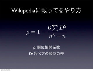 Wikipediaに載ってるやり方

                       6 D      2
                  =1     3
                       n   n
                   ρ: 順位相関係数
                  D: 各ペアの順位の差



12年6月30日土曜日
 