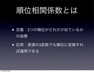 順位相関係数とは

              • 定義：2つの順位がどれだけ似ているか
               の指標

              • 応用：普通の2変数でも順位に変換すれ
               ば適用できる



12年6月30日土曜日
 