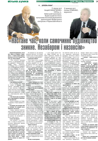 гаманець
                     вільна думка
                     гаманець                                                                                                                                     №42 Молодь Черкащини
                                                                                                                                                                       17 жовтня 2012
                                                                                                                                                                                                                            7
                                                                                             •	     брейн-ринг
                                                                                                           У лівому куті                             У правому куті
                                                                                                 Андрій ЗАХАРЧЕНКО,                                  Леонід ТУМЕНКО,
                                                                                                              1972 р. н.,                            журналіст
                                                                                                 Київський інженерно-
                                                                                                  будівельний інститут,
                                                                                        начальник інспекції Державного
                                                                                             архітектурно-будівельного
                                                                                         контролю в Черкаській області
фото надане героєм публікації




                                                                                                                                                                                                                             фото з архіву редакції
                                «Настане час, коли самочинне будівництво
                                     зникне. Незабаром і назовсім»
                             – Андрію Володимировичу, читачі         – Як засвідчив час, така практика       – І цього спокою досягти про-        них проектних рішень під час но-        випадки. Заявив сусід на сусідку
                          вже звикли до формату «Брейн-           виявилася порочною. Та й позивачі       сто. Перед початком того чи             вого будівництва, реконструкції,        про порушення норм, а сам же теж
                          рингу» і з перших рядків бажають        отримали лише половину бажаного         іншого будівництва замовник чи          реставрації, капітального ремонту       учинив такі порушення.
                          дізнатися, хто ж гість сторінки? Тим    – вони здобували право власності.       забудовник приносить до нашої           об’єктів чи споруд – тягнуть за со-        – І виходить – кожній сестрі по
                          паче, що з Києва прибули.                  – А хіба цього замало?               інспекції декларацію про намір          бою накладення штрафу на грома-         серзі?
                             – Після успішного закінчення            – Але ж треба чи хату, чи сарай,     будівництва. А по закінченні при-       дян від десяти до п’ятдесяти неопо-        – Так. В інспекції симпатій немає.
                          інституту за призначенням працю-        чи гараж здати в експлуатацію. І        носить декларацію про завершен-         датковуваних мінімумів доходів          Порушив – відповідай.
                          вав майстром у «Київметробуді».         прекрасно розумієте, що суд не          ня цього будівництва і готовність       громадян та на посадових осіб – від        –      Користуючись      нагодою,
                          Станція       метро     «Харківська»    міг узяти на себе роль інженера-        здати об’єкт в експлуатацію. І якщо     п’ятдесяти до ста неоподатковува-       повідомляю, що до редакції
                          пам’ятна мені. Саме на спорудженні      будівельника чи інспектора ар­          все чин чином, то інспектор прийме      них мінімумів доходів громадян».        надійшов телефонний дзвінок про
                          цього об’єкта відбулося, як кажуть,     хітектурно-будівельного контролю.       готову споруду.                         А пункт 9 за виконання будівельних      те, що в Черкасах по вулиці Байди
                          моє бойове хрещення. Як фахівця,           – Пригадую, був такий і раніше,         – А чи не краще не носитися з        робіт без дозволу на їх виконання       Вишневецького, 62 новий влас-
                          хоч і маленького, але все ж таки        але без статусу державного.             тими деклараціями, а принести           передбачає штраф від шестисот           ник квартири №15 без відповідних
                          керівника. Не шкодую за роками ро-      Він був при відділі чи управлінні       зелені папірці?                         до семисот неоподатковуваних            дозволів переобладнує помешкан-
                          боти у цій організації. Навчився бу-    архітектури та містобудування              – А за що і навіщо? Людино           мінімумів доходів громадян. Існує       ня під стоматологічну поліклініку.
                          дувати, навчився роботі з людьми. І     місцевої влади, а відповідно і при      добра, будуй собі на здоров’я.          і відповідальність за експлуатацію         – Обов’язково перевіримо. А я
                          на новому місті у «Променергобуді»      цій владі.                              Протягом трьох місяців голов-           незданих об’єктів будівництва.          таки раджу – приходьте до нас, двері
                          вже почувався, як риба у воді.             – Тому і треба було підвищити        ний державний інспектор прийде          За таке порушення залежно від           відчинені. Отримайте відповідну
                          Працював виконробом, головним           ранг інспекції, надати їй більше пов­   перевірить достовірність даних,         категорії складності будівництва        консультацію, і будете будувати,
                          інженером.                              новажень.                               поданих у декларації. На об’єкті,       очікує штраф до восьмисот неопо-        перебудовувати,       реконструювати
                             – І підстерегла вас кар’єра?            – І народ у черговий раз зітхнув:    що будується, Інспекція ДАБК у          датковуваних мінімумів.                 спокійно. Ми не будемо шкодува-
                             – Я б так не сказав. Ніде і ніколи   ще одного інспектора мені на шию        Черкаській області не частіше, ніж         – І робиться це, як кажуть, без      ти, що порушників стане менше.
                          не ганявся за посадами. Звик            посадили.                               раз на півроку перевіряє якість         суду та слідства?                       Я переконаний: настане час, коли
                          сумлінно виконувати покладені              – Кажіть, та не забалакуйтесь.       виконання будівельно-монтажних             – Так. Мені, як начальнику           самочинне будівництво зникне. Не-
                          на мене обов’язки, а вже хтось             – Чому ж? Хіба нам не надокучив      робіт згідно з чинним законодав-        інспекції, дані повноваження штра-      забаром і назовсім. У Німеччині
                          помічає зростання. Але ви вгадали.      даішник у кущах?                        ством та додержання державних           фувати у моєму робочому кабінеті.       самовільне будівництво «вбили»
                          Згодом став начальником інспекції          – Собі затямте й читачів пере-       будівельних норм.                       Призначаються відповідний день          банки. Бо банки є контролерами, бо
                          архітектурно-будівельного контро-       конайте, що інспектор ДАБК – не            – Але ж таки не вимер ще той,        і година, на коли запрошується          хочуть, щоб у їхніх позичальників усі
                          лю у Вишгородському районі на           якась «лякачка». Ми працюємо на         хто «носить»? Вам, мабуть, легше.       порушник, який доводить свою            документи були у відповідності до
                          Київщині.                               користь громадянина, який чи не         Немає в Черкасах ні родичів, та й       невинуватість. Якщо ж це не вда-        чинного законодавства. Тепер і наші
                             – І вже більше року ви посідаєте     обов’язково в цьому житті стає за-      кумами не обзавелися. І знайомі не      лося, до акта про порушення             фінансові установи не видадуть
                          пост, не другорядний, на Черкащині.     будовником або отримує будівлю          дозоляють. А друзі не так швидко        додається протокол про накладен-        кредит на самочинне будівництво.
                          Як вам ведеться?                        у спадок. Інспекція покликана до-       з’являються.                            ня штрафу.                              І в селі просто не нарватися на са-
                             – Ніколи не забуваю, що я люди-      помогти йому навести лад із його           – Ну, ви вже робите з мене              – А незгодні таки йдуть до суду?     мочин. Берете державний акт на
                          на державна. Інтереси держави по-       майном. Бо, повторюся, трава таки       якогось рака-самітника. Звісно,            – Звісно. Але працюємо не за-        земельну ділянку, йдете в місцеву
                          над усе.                                виросте. Щоб не буяла вона, держа-      є знайомі, є й друзі. Але вони          ради галочки, не для кількості,         архітектуру і одержуєте будівельний
                             – Бо держава таки покладає надії     ва таки змінила правила гри. До 30      розумні, вони радяться перед тим,       рішення аргументоване.                  паспорт. І перед нормами і правила-
                          на інспекцію. Час наводити лад у        грудня нинішнього року діє Наказ №      як будувати, як правильно це роби-         – Якщо згадуваний даішник чатує      ми ви чисті.
                          будівництві таки настав.                91 Мінрегіонбуду. Ним значно спро-      ти, а не шукають шляхи після того,      на порушника в кущах, то чи не бігає       – Невже так без заковик?
                             – Справді, правильно під­ ітили.
                                                        м         щено процедуру легалізації само-        як порушили те чи інше правило.         ваш інспектор по місту чи селу з           – На жаль, вони є. На 70% зе-
                          Хаосу і безладдя назбиралося гори.      чинного будівництва (об’єктів, що          – Друзі й знайомі хай будуть         висолопленим язиком, шукаючи            мельних ділянок місцеві органи
                          І треба було його розчистити. Бо та-    збудовані до 31.12.2009 р.). Для цієї   розумними. Але ж нашого брата-          порушника державних будівельних         самоврядування надавали рішення
                          кий уже менталітет наш: збудувати       процедури досить двох документів:       самочинника ще є і є. І що б ви не      норм і правил?                          з функціональним призначенням
                          без дозволу, без погодження – а         державний акт на земельну ділянку,      говорили про лояльність держави,           – Такого ніколи не було й не         землі – особисте селянське го-
                          там хоч трава не рости.                 технічне обстеження будівельних         про свою толерантність, а держав-       буде. Інспекція ДАБК моніторить         сподарство, що за цільовим при-
                             – А вона таки виросла.               конструкцій та інженерних мереж         ний інспектор усе ж таки той, хто від   ситуацію, включаючи об’єкти для         значенням       відповідає    землям
                             – Але інспекція її «не вирубу-       технічної інвентаризації з подаль-      імені держави штрафує порушників.       перевірок у план проведення пла-        сільськогосподарського        призна-
                          вала». З огляду на ситуацію із са-      шою видачею технічного паспорта.           – Заперечувати не буду. Але          нових перевірок. Але і громада          чення, на яких будь-яка забудова
                          мочинним будівництвом держава           І об’єкт вводиться в експлуатацію.      штраф – не самоціль, не засіб попов­    теж інформує заявами. Також ор-         заборонена.
                          змінила правила гри.                       – Невже так просто?                  нення бюджету. Та все ж керуємося       гани місцевого самоврядування              – Розумію, що незаконно. Адже
                             – Маєте на увазі, що раніше у           – Просто, але треба не забува-       статтею 96 Кодексу України про          інформують, позаяк на них покла-        в таких випадках земельна ділянка
                          суді вирішувалося питання узако-        ти про суттєву деталь: ваша за-         адміністративні правопорушення.         дено функції контролю забудови          виділяється для будівництва і до-
                          нення самочинного будівництва.          будова має відповідати чинним           Вона так і називається: «Порушення      земель.                                 гляду за будівлею.
                          Бо й справді, люди вже не пере-         будівельним нормам і правилам.          вимог законодавства, будівельних           – Повідомлення про порушення            – Бачу, розумієте. А найголовніше
                          ймалися турботами, як узаконити            – Звісно ж, за порушення треба       норм, державних стандартів і пра-       їхніх інтересів надсилають сусіди,      у стосунках між людьми –
                          право власності на самочин. Ад-         сплатити відповідний штраф?             вил під час будівництва». Є у ній       інші зацікавлені особи.                 добросусідство. Воно у законі про-
                          вокат допоміг написати позовну             – Його розмір незначний. А в на-     певна градація. Перший пункт:              – Як кажуть у народі – не такі       писано.
                          заяву. Кілька хвилин – і суддя          шому житті найдорожче що? Таки ж        «Порушення вимог законодав-             воріженьки, як добрії люди.                – Бажано, щоб і у повсякденному
                          зачитує рішення на користь по-          спокій.                                 ства, будівельних норм, державних          – Маєте на увазі сусідів? Так, але   житті були ми добрими сусідами.
                          рушника.                                   – Ви вже як психотерапевт.           стандартів і правил та затвердже-       іноді трапляються парадоксальні            – І я за те.
 