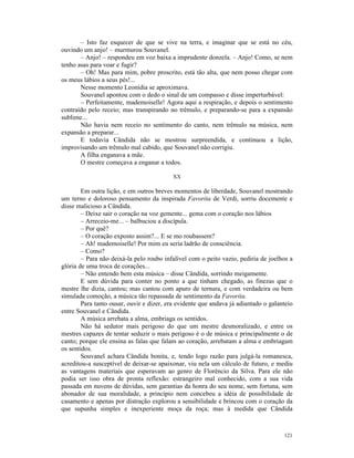 – Isto faz esquecer de que se vive na terra, e imaginar que se está no céu,
ouvindo um anjo! – murmurou Souvanel.
       – Anjo! – respondeu em voz baixa a imprudente donzela. – Anjo! Como, se nem
tenho asas para voar e fugir?
       – Oh! Mas para mim, pobre proscrito, está tão alta, que nem posso chegar com
os meus lábios a seus pés!...
       Nesse momento Leonídia se aproximava.
       Souvanel apontou com o dedo o sinal de um compasso e disse imperturbável:
       – Perfeitamente, mademoiselle! Agora aqui a respiração, e depois o sentimento
contraído pelo receio; mas transpirando no trêmulo, e preparando-se para a expansão
sublime...
       Não havia nem receio no sentimento do canto, nem trêmulo na música, nem
expansão a preparar...
       E todavia Cândida não se mostrou surpreendida, e continuou a lição,
improvisando um trêmulo mal cabido, que Souvanel não corrigiu.
       A filha enganava a mãe.
       O mestre começava a enganar a todos.

                                          XX

        Em outra lição, e em outros breves momentos de liberdade, Souvanel mostrando
um terno e doloroso pensamento da inspirada Favorita de Verdi, sorriu docemente e
disse malicioso a Cândida.
        – Deixe sair o coração na voz gemente... gema com o coração nos lábios
        – Arreceio-me... – balbuciou a discípula.
        – Por quê?
        – O coração exposto assim?... E se mo roubassem?
        – Ah! mademoiselle! Por mim eu seria ladrão de consciência.
        – Como?
        – Para não deixá-la pelo roubo infalível com o peito vazio, pediria de joelhos a
glória de uma troca de corações...
        – Não entendo bem esta música – disse Cândida, sorrindo meigamente.
        E sem dúvida para conter no ponto a que tinham chegado, as finezas que o
mestre lhe dizia, cantou; mas cantou com apuro de ternura, e com verdadeira ou bem
simulada comoção, a música tão repassada de sentimento da Favorita.
        Para tanto ousar, ouvir e dizer, era evidente que andava já adiantado o galanteio
entre Souvanel e Cândida.
        A música arrebata a alma, embriaga os sentidos.
        Não há sedutor mais perigoso do que um mestre desmoralizado, e entre os
mestres capazes de tentar seduzir o mais perigoso é o de música e principalmente o de
canto; porque ele ensina as falas que falam ao coração, arrebatam a alma e embriagam
os sentidos.
        Souvanel achara Cândida bonita, e, tendo logo razão para julgá-la romanesca,
acreditou-a susceptível de deixar-se apaixonar, viu nela um cálculo de futuro, e mediu
as vantagens materiais que esperavam ao genro de Florêncio da Silva. Para ele não
podia ser isso obra de pronta reflexão: estrangeiro mal conhecido, com a sua vida
passada em nuvens de dúvidas, sem garantias da honra do seu nome, sem fortuna, sem
abonador de sua moralidade, a princípio nem concebeu a idéia de possibilidade de
casamento e apenas por distração explorou a sensibilidade e brincou com o coração da
que supunha simples e inexperiente moça da roça; mas à medida que Cândida



                                                                                     121
 