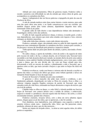 Aditado por esses pensamentos, filhos de generosa reação, Frederico subiu a
escada e penetrou com dificuldade na sala da entrada que estava cheia de gente, que
acompanhava os cantadores dos Reis.
        Agora é indispensável dar em breves palavras a topografia de parte da casa de
Florêncio da Silva.
        A sala de entrada mediava entre duas outras laterais e muito maiores, para cada
uma das quais abria uma porta, e no fundo comunicava-se com um corredor, que
também rasgava portas para vastas câmaras, dependentes daquelas duas salas,
terminando enfim na de jantar.
        O grande salão do lado direito e suas dependências tinham sido destinados a
hospedagem e defeso retiro das senhoras.
        O salão do lado esquerdo pertencia à dança, à música, à reunião geral, a todos:
suas dependências, suas câmaras que eram salas ornadas com riqueza e luxo, estavam
entregues ao domínio masculino.
        Cada salão tinha duas câmaras, e para cada câmara uma porta.
        Frederico, animado, alegre, não podendo entrar no salão do lado esquerdo, onde
dançavam suas contradanças figuradas os cantadores dos Reis, avançou pelo corredor, e
foi procurar o recurso da introdução pela primeira e respectiva câmara.
        Tinha apenas dado um passo para dentro da câmara, e parou, anuviando a fronte:
eis o que viu.
        No salão a dança, o aperto da multidão, a hora da surdez e da cegueira de todos
pelo excesso do ruído e da luz, a câmara deserta, um só homem nela, Souvanel meio
escondido a um lado da porta aberta por metade; na metade aberta da porta uma cadeira
fechando-a, nessa cadeira Cândida reclinada negligentemente, com o rosto para o salão
e para a dança, que ela sem dúvida não via, com um braço atirado para trás,
descansando a axila no encosto da cadeira, e abandonando a mão a Souvanel, que a
apertava entre as dele, que meio curvado a beijava e que entre os beijos lhe dizia mil
finezas.
        Frederico revoltou-se, vendo essa branca e mimosa mão de donzela a receber os
apertos das mãos e os beijos dos lábios que pouco antes tinham apertado e talvez em
transporte brutal beijado as faces da negra torpe.
        O amor de Souvanel e Cândida era pois uma realidade!...
        O generoso e altivo mancebo não pôde mais resistir à evidência, e pro-
fundamente golpeado, despedaçado em todas as fibras do coração, ficou a olhar, e a
saborear vingança naqueles fingidos extremos de paixão de Souvanel, que eram
cansados restos da vida física, extenuada nos braços desonestos e negros da escrava, que
era rival da senhora.
        Cândida tinha os olhos na dança, e a mão febril e trêmula perdida nos lascivos
beijos de Souvanel: este contava demais com a solidão da câmara, e embevecido,
esquecia o mundo e a prudência a devorar aquela mão tão branca e tão cetim, e a dizer
envenenadas ternuras, quando não a beijava.
        Frederico ciumento, invejoso talvez, com a alma em raiva adiantou alguns
passos, chegou quase ao pé das mãos, que se apertavam, e não foi sentido...
        Esse abandono, essa imprudência, essa embriaguez, essa cegueira e surdez de
amantes irritou-o ainda mais... inspirou-lhe ódio, furor; que lhe pareceram sinais,
perdições, abismos de amor, que ele não merecera...
        Sentiu um ímpeto de arrojada cólera... ia atirar-se entre aquelas mãos; de súbito
porém se suspendeu...




                                                                                     130
 