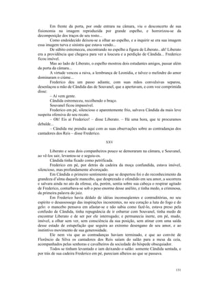 Em frente da porta, por onde entrara na câmara, viu o desconcerto de sua
fisionomia na imagem reproduzida por grande espelho, e horrorizou-se da
decomposição dos traços de seu rosto...
       Como endoidecido deixou-se a olhar ao espelho, e a inquirir se era sua imagem
essa imagem turva e sinistra que estava vendo...
       De súbito estremeceu, encontrando no espelho a figura de Liberato.. ah! Liberato
era a providência que chegava para ver a loucura e a perdição de Cândida... Frederico
ficou imóvel.
       Mas ao lado de Liberato, o espelho mostrou dois estudantes amigos, passar além
da porta da câmara...
       A virtude venceu a raiva, a lembrança de Leonídia, e talvez o melindre do amor
dominaram o ciúme...
       Frederico deu um passo adiante, com suas mãos convulsivas separou,
desenlaçou a mão de Cândida das de Souvanel, que a apertavam, e com voz comprimida
disse:
       – Aí vem gente.
       Cândida estremeceu, recolhendo o braço.
       Souvanel ficou impassível.
       Frederico em pé, silencioso e aparentemente frio, salvava Cândida da mais leve
suspeita ofensiva do seu recato.
       – Oh! Eis aí Frederico! – disse Liberato. – Há uma hora, que te procuramos
debalde...
       – Cândida me prendia aqui com as suas observações sobre as contradanças dos
cantadores dos Reis – disse Frederico.

                                         XXV

        Liberato e seus dois companheiros pouco se demoraram na câmara, e Souvanel,
ao vê-los sair, levantou-se e seguiu-os.
        Cândida tinha ficado como petrificada.
        Frederico em pé, por detrás da cadeira da moça confundida, estava imóvel,
silencioso, mas profundamente alvoroçado.
        Em Cândida o primeiro sentimento que se despertou foi o do reconhecimento da
grandeza d’alma daquele mancebo, que desprezado e ofendido em seu amor, a socorrera
e salvara ainda no ato da ofensa; ela, porém, sentia sobre sua cabeça o respirar agitado
de Frederico, conturbava-se sob o peso enorme desse anélito, e tinha medo, a criminosa,
da primeira palavra do juiz.
        Em Frederico havia dédalo de idéias inconseqüentes e contraditórias, no seu
espírito o desassossego das inspirações incoerentes, no seu coração a luta do fogo e do
gelo: o mancebo pensava em afastar-se e não sabia como fazê-lo, estava preso pela
confusão de Cândida, tinha repugnância de ir esbarrar com Souvanel, tinha medo de
encontrar Liberato e de ser por ele interrogado; e permanecia inerte, em pé, mudo,
imóvel, a olhar sem ver, sem consciência da sua posição, sem atinar com uma saída
desse estado de estupefação que seguira ao extremo desengano de seu amor, e ao
instintivo movimento de sua generosidade.
        Ele nem viu que as contradanças haviam terminado, e que ao convite de
Florêncio da Silva os cantadores dos Reis saíam do salão para a mesa da ceia,
acompanhados pelas senhoras e cavalheiros da sociedade do hóspede obsequiador.
        Todos se tinham levantado e iam deixando o salão: somente Cândida sentada, e
por trás de sua cadeira Frederico em pé, pareciam alheios ao que se passava.



                                                                                    131
 