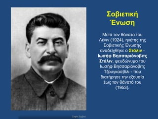 ΢οβηεηηθή
                    Έλωζε
                  Μεηά ηνλ ζάλαην ηνπ
                Λέληλ (1924), εγέηεο ηεο
                  ΢νβηεηηθήο Έλσζεο
                αλαδείρζεθε ν ΢ηάιηλ -
               Ιωζήθ Βεζζαρηόλοβηης
                ΢ηάιηλ, ςεπδώλπκν ηνπ
                Ησζήθ Βεζζαξηόλνβηηο
                   Σδνπγθαζβίιη - πνπ
                 δηαηήξεζε ηελ εμνπζία
                  έσο ηνλ ζάλαηό ηνπ
                        (1953).




΢νθία Εεξβνύ
 