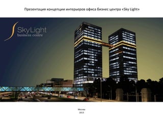 Презентация	
  концепции	
  интерьеров	
  офиса	
  бизнес	
  центра	
  «Sky	
  Light»	
  
Москва	
  
2013	
  
 