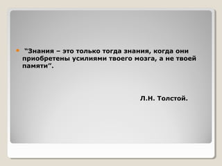  “Знания – это только тогда знания, когда они
приобретены усилиями твоего мозга, а не твоей
памяти”.
Л.Н. Толстой.
 