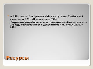 РесурсыРесурсы
 А.А.Плешаков, Е.А.Крючков «Мир вокруг нас». Учебник за 4
класс. часть 1.М.: «Просвещение», 2006г.
 Поурочные разработки по курсу «Окружающий мир»: 4 класс.
2-е изд., переработанное и дополненное – М.: ВАКО, 2010. –
400с.
 